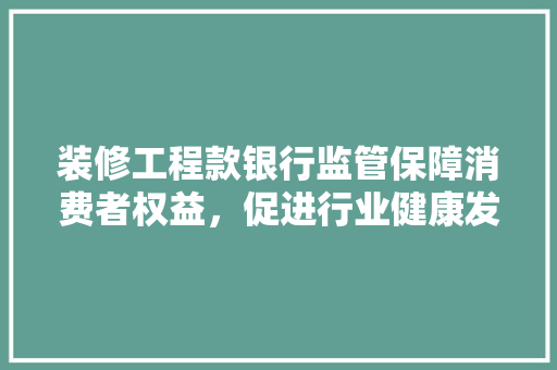 装修工程款银行监管保障消费者权益，促进行业健康发展