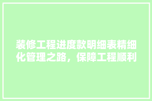 装修工程进度款明细表精细化管理之路，保障工程顺利进行