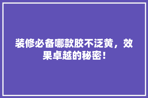 装修必备哪款胶不泛黄，效果卓越的秘密！