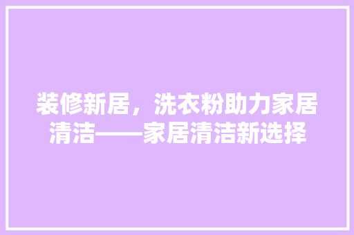装修新居，洗衣粉助力家居清洁——家居清洁新选择
