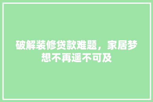 破解装修贷款难题，家居梦想不再遥不可及