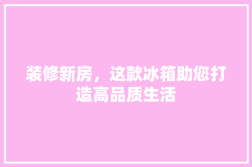 装修新房，这款冰箱助您打造高品质生活