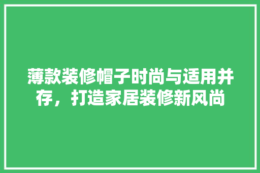 薄款装修帽子时尚与适用并存，打造家居装修新风尚