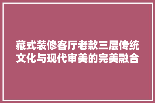 藏式装修客厅老款三层传统文化与现代审美的完美融合