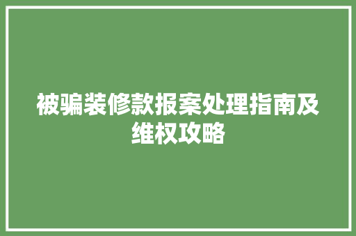 被骗装修款报案处理指南及维权攻略