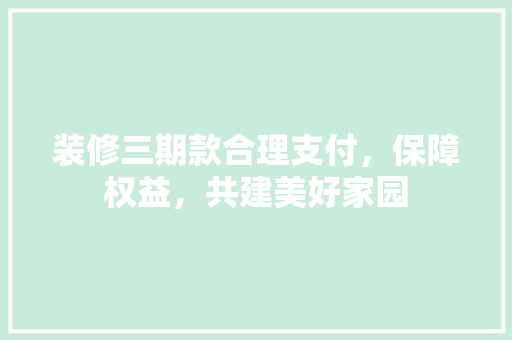装修三期款合理支付，保障权益，共建美好家园  第1张