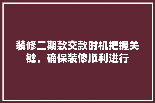 装修二期款交款时机把握关键，确保装修顺利进行