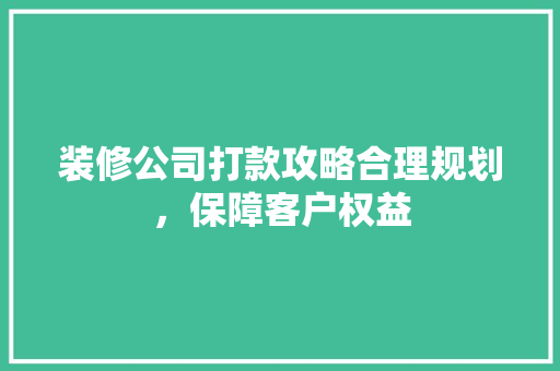 装修公司打款攻略合理规划，保障客户权益