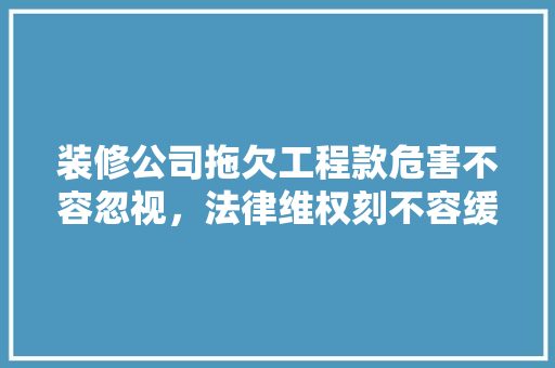 装修公司拖欠工程款危害不容忽视，法律维权刻不容缓