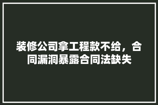 装修公司拿工程款不给，合同漏洞暴露合同法缺失
