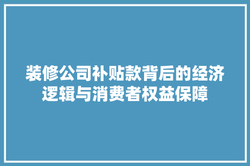 装修公司补贴款背后的经济逻辑与消费者权益保障  第1张