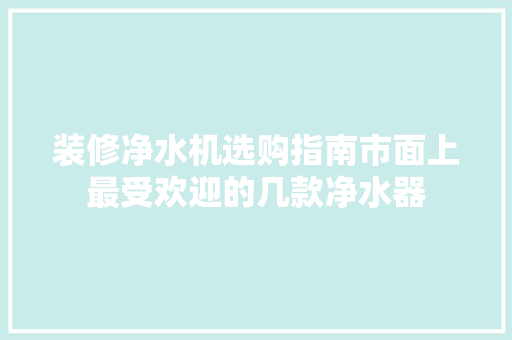 装修净水机选购指南市面上最受欢迎的几款净水器