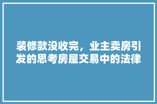装修款没收完，业主卖房引发的思考房屋交易中的法律风险与对策