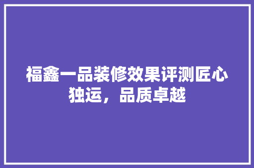 福鑫一品装修效果评测匠心独运，品质卓越