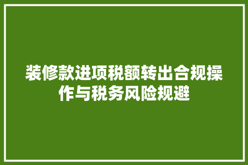 装修款进项税额转出合规操作与税务风险规避