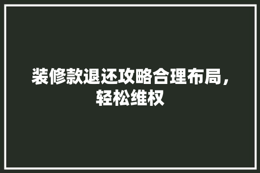 装修款退还攻略合理布局，轻松维权