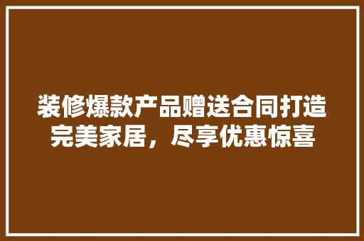 装修爆款产品赠送合同打造完美家居，尽享优惠惊喜