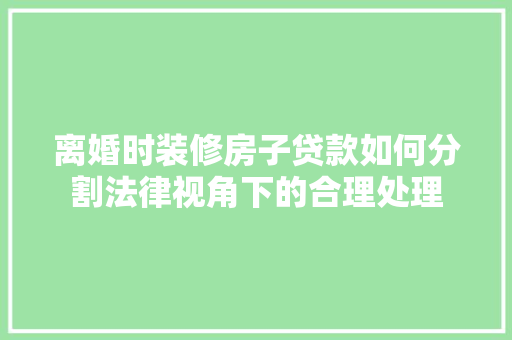 离婚时装修房子贷款如何分割法律视角下的合理处理