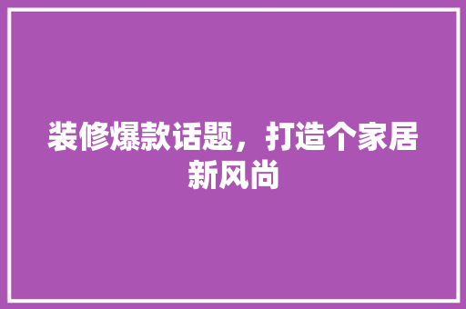 装修爆款话题，打造个家居新风尚
