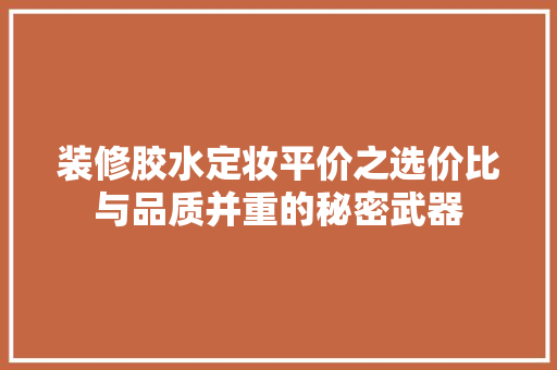 装修胶水定妆平价之选价比与品质并重的秘密武器