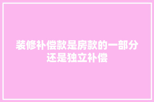 装修补偿款是房款的一部分还是独立补偿