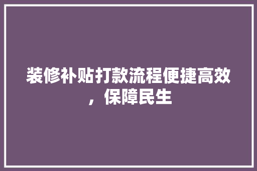 装修补贴打款流程便捷高效，保障民生
