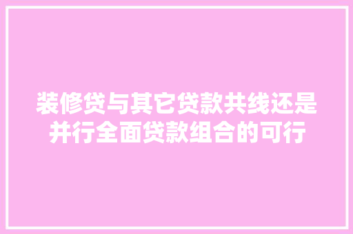 装修贷与其它贷款共线还是并行全面贷款组合的可行