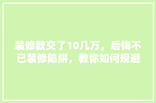 装修款交了10几万，后悔不已装修陷阱，教你如何规避风险