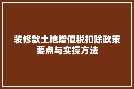 装修款土地增值税扣除政策要点与实操方法