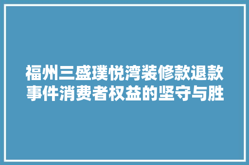 福州三盛璞悦湾装修款退款事件消费者权益的坚守与胜利
