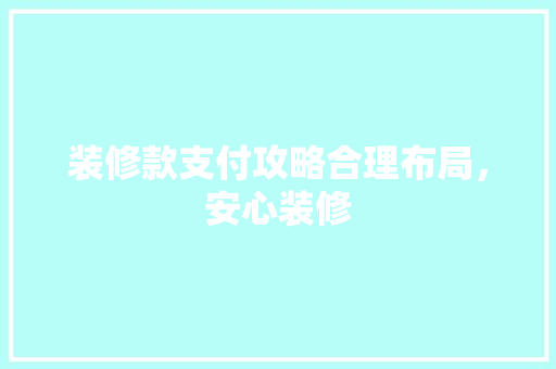 装修款支付攻略合理布局，安心装修
