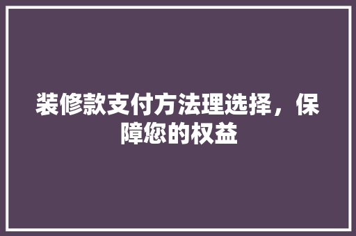 装修款支付方法理选择，保障您的权益