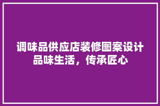 调味品供应店装修图案设计品味生活，传承匠心