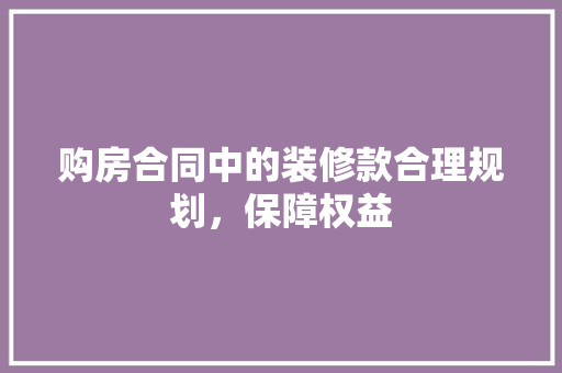 购房合同中的装修款合理规划，保障权益