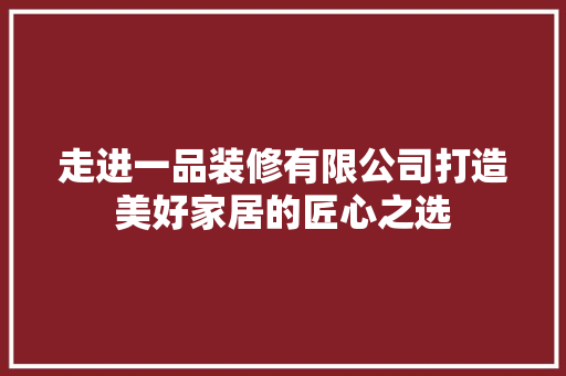 走进一品装修有限公司打造美好家居的匠心之选