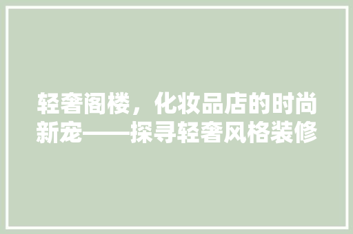 轻奢阁楼，化妆品店的时尚新宠——探寻轻奢风格装修的魅力