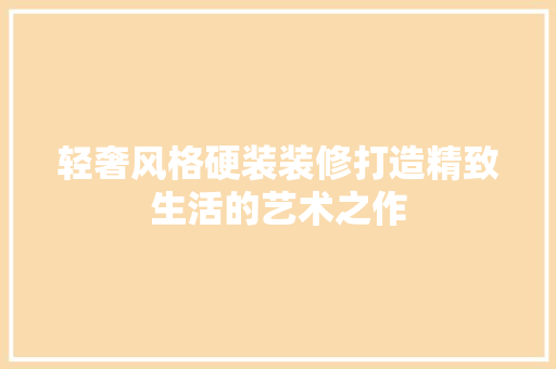 轻奢风格硬装装修打造精致生活的艺术之作