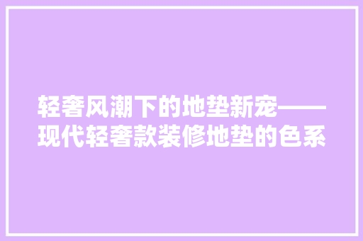 轻奢风潮下的地垫新宠——现代轻奢款装修地垫的色系