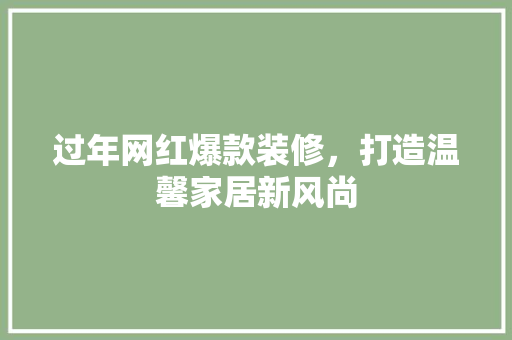 过年网红爆款装修，打造温馨家居新风尚