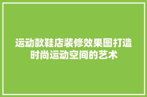 运动款鞋店装修效果图打造时尚运动空间的艺术