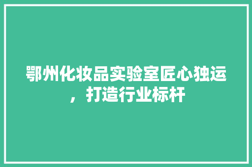 鄂州化妆品实验室匠心独运，打造行业标杆