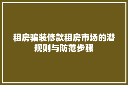 租房骗装修款租房市场的潜规则与防范步骤