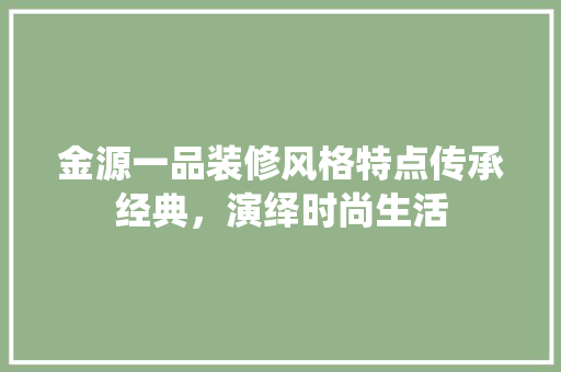 金源一品装修风格特点传承经典，演绎时尚生活