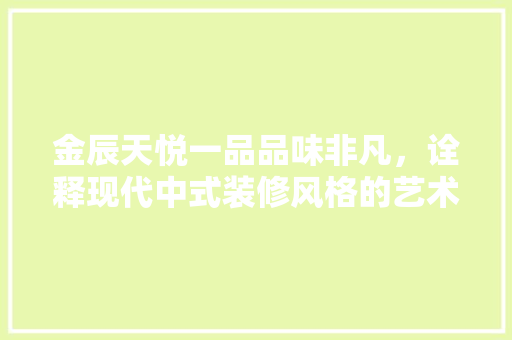 金辰天悦一品品味非凡，诠释现代中式装修风格的艺术魅力