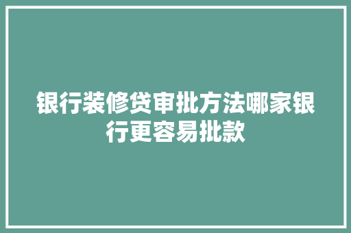 银行装修贷审批方法哪家银行更容易批款