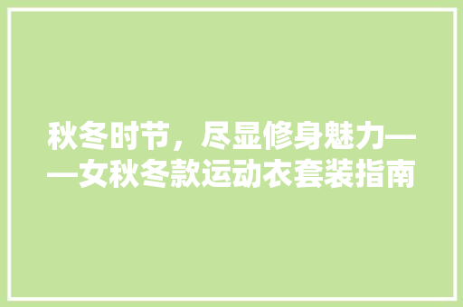 秋冬时节，尽显修身魅力——女秋冬款运动衣套装指南