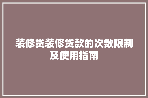 装修贷装修贷款的次数限制及使用指南