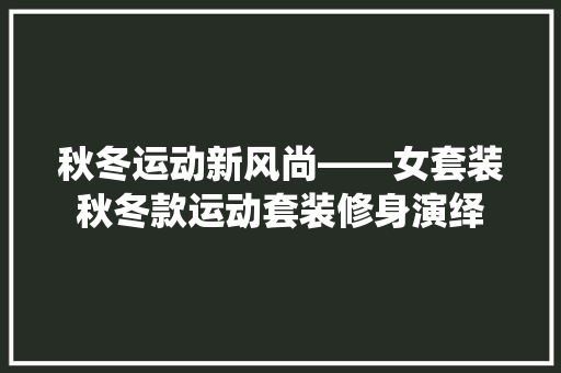 秋冬运动新风尚——女套装秋冬款运动套装修身演绎
