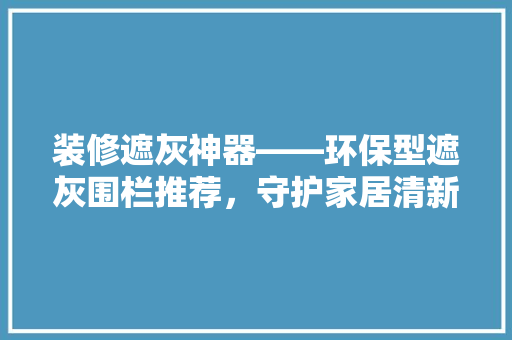 装修遮灰神器——环保型遮灰围栏推荐，守护家居清新环境