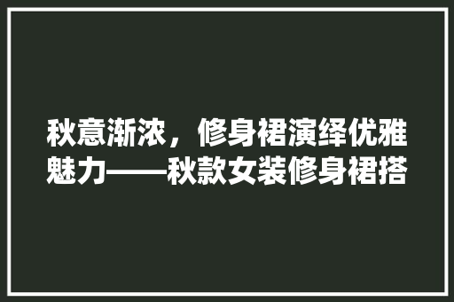 秋意渐浓，修身裙演绎优雅魅力——秋款女装修身裙搭配指南